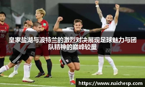 皇家盐湖与波特兰的激烈对决展现足球魅力与团队精神的巅峰较量
