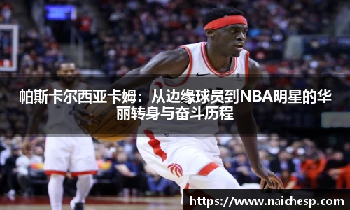 帕斯卡尔西亚卡姆：从边缘球员到NBA明星的华丽转身与奋斗历程